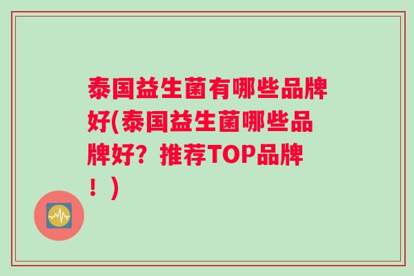 泰国益生菌有哪些品牌好(泰国益生菌哪些品牌好？推荐TOP品牌！)