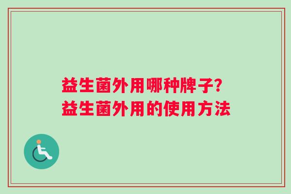 益生菌外用哪种牌子？益生菌外用的使用方法