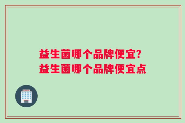益生菌哪个品牌便宜？益生菌哪个品牌便宜点