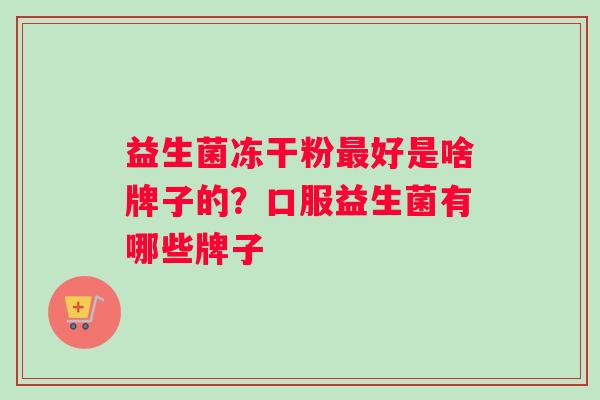 益生菌冻干粉最好是啥牌子的？口服益生菌有哪些牌子