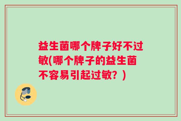 益生菌哪个牌子好不过敏(哪个牌子的益生菌不容易引起过敏？)