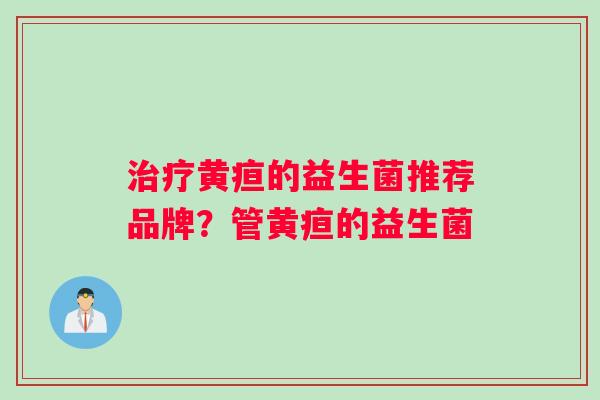 治疗黄疸的益生菌推荐品牌？管黄疸的益生菌