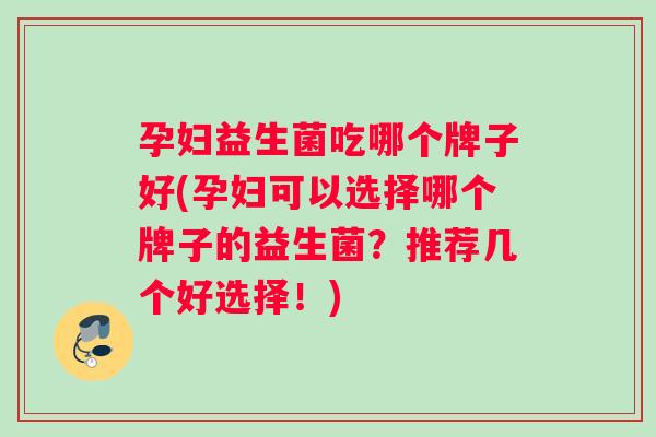 孕妇益生菌吃哪个牌子好(孕妇可以选择哪个牌子的益生菌？推荐几个好选择！)