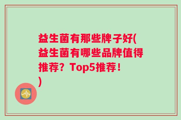 益生菌有那些牌子好(益生菌有哪些品牌值得推荐？Top5推荐！)