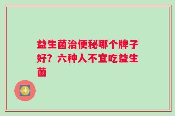 益生菌治便秘哪个牌子好？六种人不宜吃益生菌