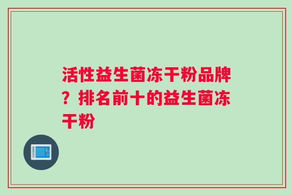 活性益生菌冻干粉品牌？排名前十的益生菌冻干粉