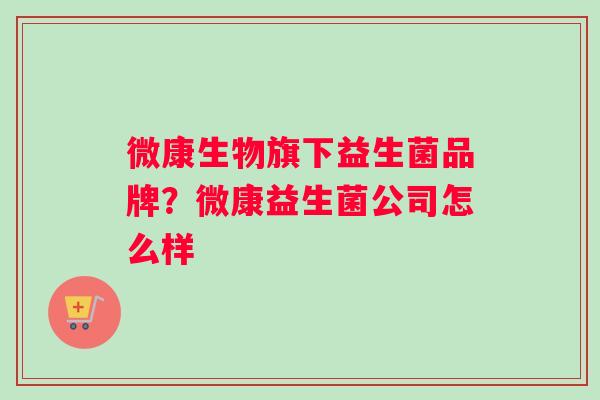 微康生物旗下益生菌品牌？微康益生菌公司怎么样