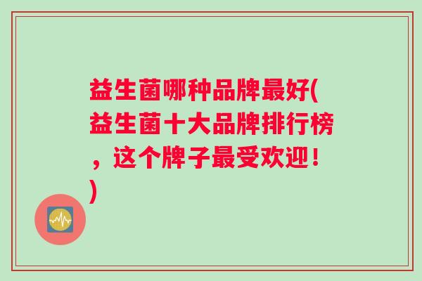 益生菌哪种品牌最好(益生菌十大品牌排行榜，这个牌子最受欢迎！)