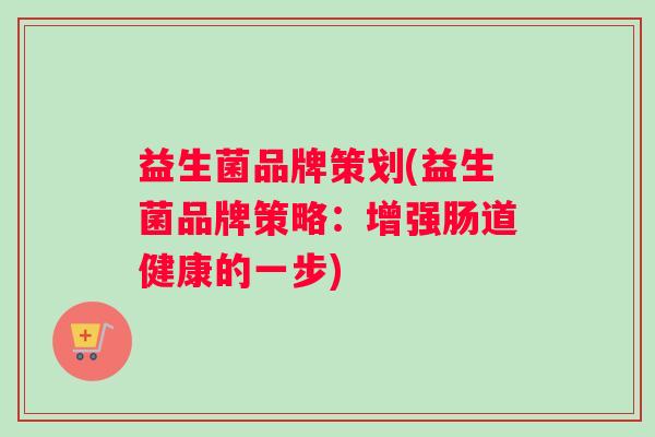 益生菌品牌策划(益生菌品牌策略：增强肠道健康的一步)