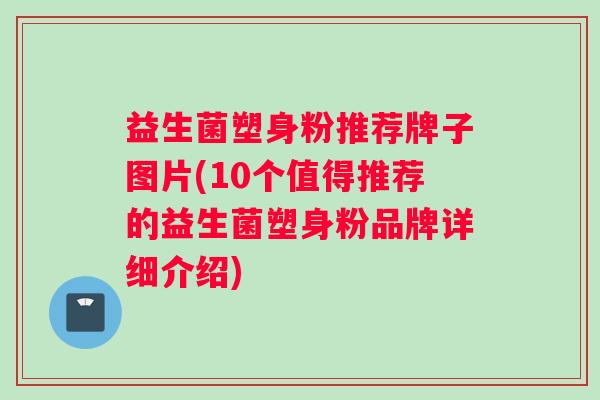 益生菌塑身粉推荐牌子图片(10个值得推荐的益生菌塑身粉品牌详细介绍)