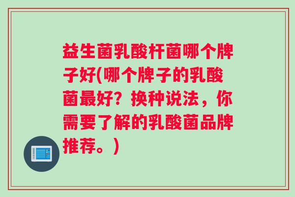 益生菌乳酸杆菌哪个牌子好(哪个牌子的乳酸菌最好？换种说法，你需要了解的乳酸菌品牌推荐。)