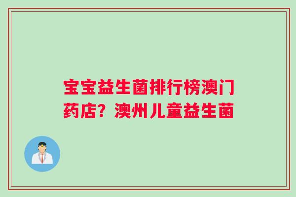 宝宝益生菌排行榜澳门药店？澳州儿童益生菌