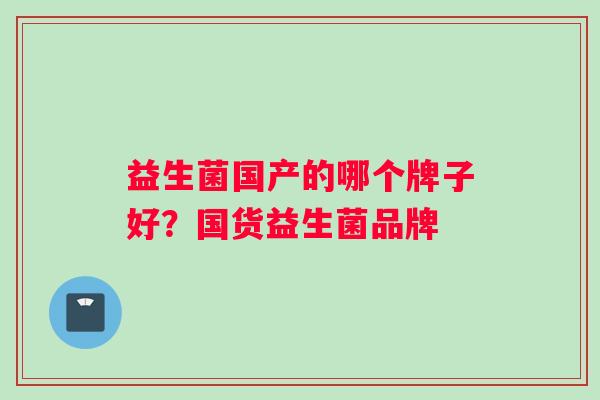 益生菌国产的哪个牌子好？国货益生菌品牌