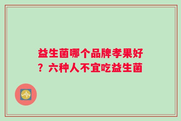 益生菌哪个品牌孝果好？六种人不宜吃益生菌