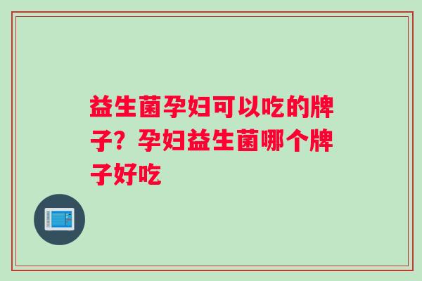 益生菌孕妇可以吃的牌子？孕妇益生菌哪个牌子好吃