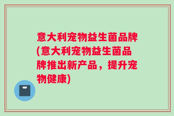 意大利宠物益生菌品牌(意大利宠物益生菌品牌推出新产品，提升宠物健康)