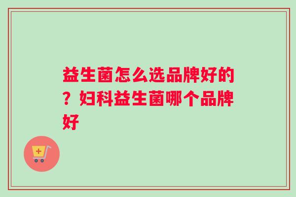 益生菌怎么选品牌好的？妇科益生菌哪个品牌好