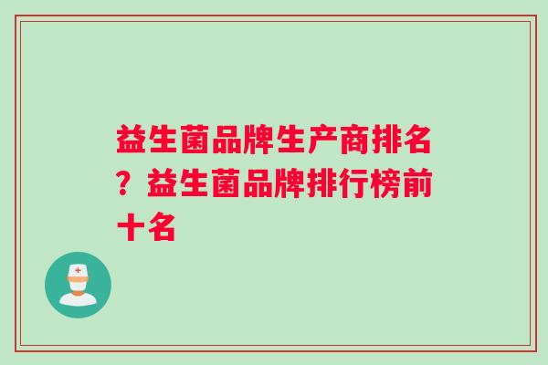 益生菌品牌生产商排名？益生菌品牌排行榜前十名