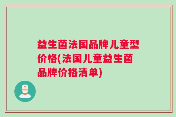 益生菌法国品牌儿童型价格(法国儿童益生菌品牌价格清单)