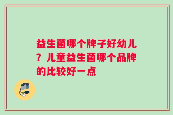 益生菌哪个牌子好幼儿？儿童益生菌哪个品牌的比较好一点