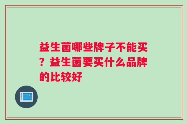 益生菌哪些牌子不能买？益生菌要买什么品牌的比较好