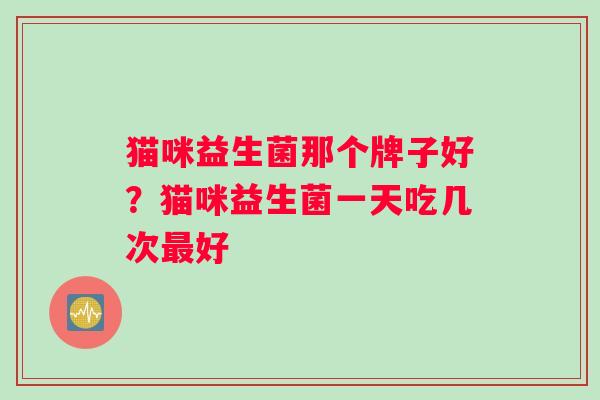 猫咪益生菌那个牌子好？猫咪益生菌一天吃几次最好