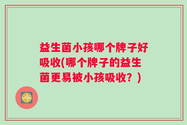 益生菌小孩哪个牌子好吸收(哪个牌子的益生菌更易被小孩吸收？)