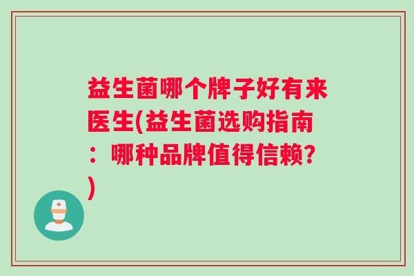 益生菌哪个牌子好有来医生(益生菌选购指南：哪种品牌值得信赖？)