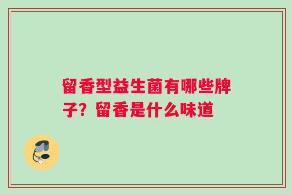 留香型益生菌有哪些牌子？留香是什么味道