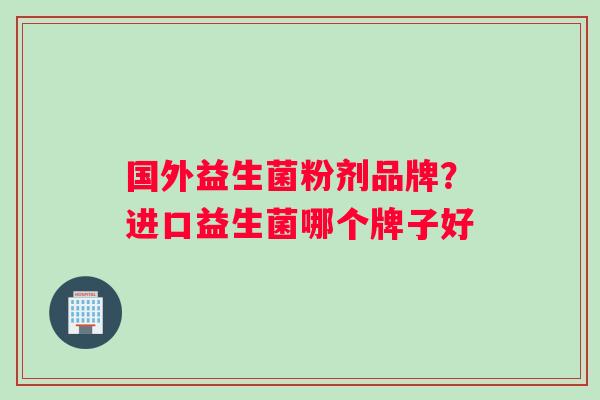 国外益生菌粉剂品牌？进口益生菌哪个牌子好