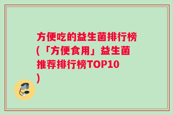方便吃的益生菌排行榜(「方便食用」益生菌推荐排行榜TOP10)