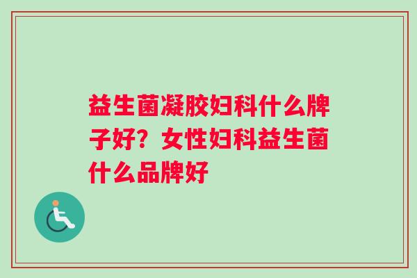 益生菌凝胶妇科什么牌子好？女性妇科益生菌什么品牌好