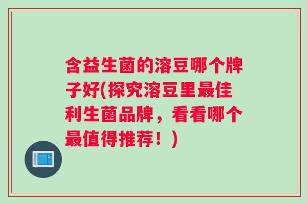 含益生菌的溶豆哪个牌子好(探究溶豆里最佳利生菌品牌，看看哪个最值得推荐！)