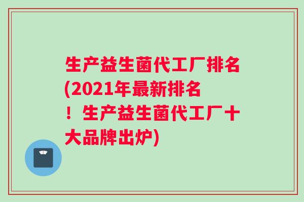 生产益生菌代工厂排名(2021年最新排名！生产益生菌代工厂十大品牌出炉)