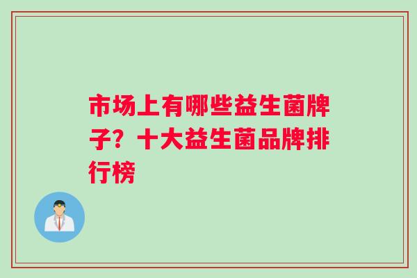 市场上有哪些益生菌牌子？十大益生菌品牌排行榜