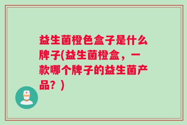 益生菌橙色盒子是什么牌子(益生菌橙盒，一款哪个牌子的益生菌产品？)