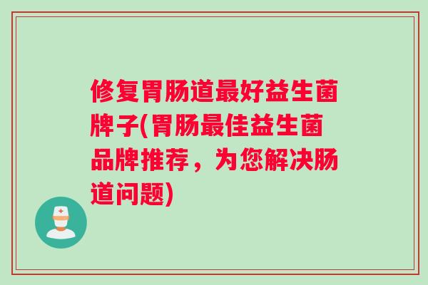 修复胃肠道最好益生菌牌子(胃肠最佳益生菌品牌推荐，为您解决肠道问题)