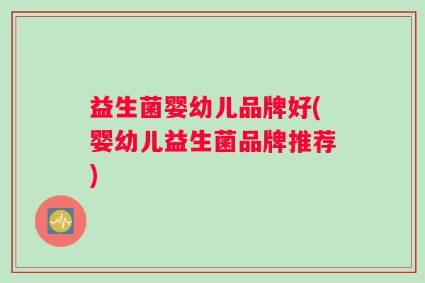 益生菌婴幼儿品牌好(婴幼儿益生菌品牌推荐)