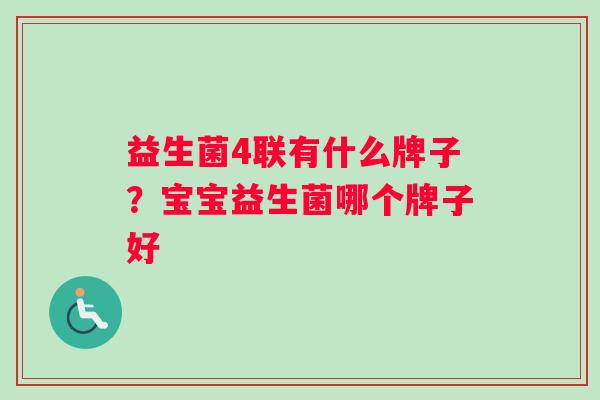 益生菌4联有什么牌子？宝宝益生菌哪个牌子好