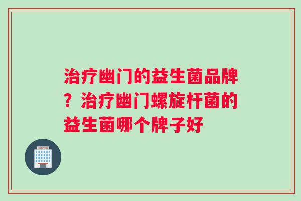 治疗幽门的益生菌品牌？治疗幽门螺旋杆菌的益生菌哪个牌子好
