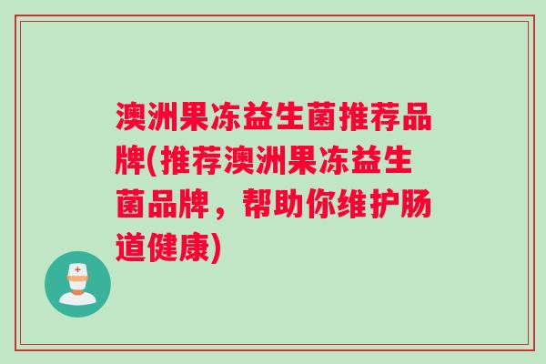 澳洲果冻益生菌推荐品牌(推荐澳洲果冻益生菌品牌，帮助你维护肠道健康)