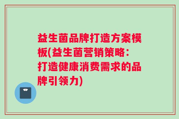 益生菌品牌打造方案模板(益生菌营销策略：打造健康消费需求的品牌引领力)