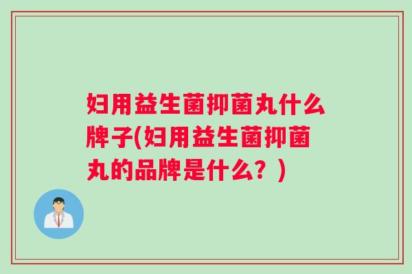 妇用益生菌抑菌丸什么牌子(妇用益生菌抑菌丸的品牌是什么？)