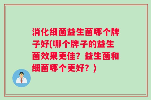 消化细菌益生菌哪个牌子好(哪个牌子的益生菌效果更佳？益生菌和细菌哪个更好？)