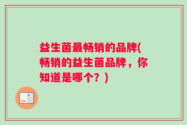 益生菌最畅销的品牌(畅销的益生菌品牌，你知道是哪个？)