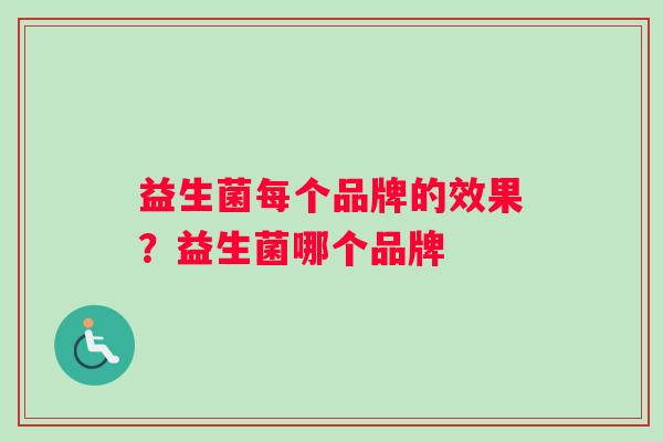 益生菌每个品牌的效果？益生菌哪个品牌