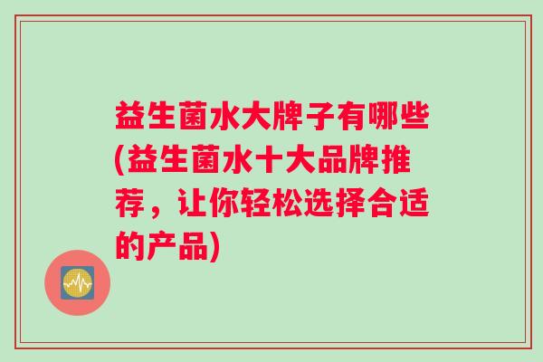 益生菌水大牌子有哪些(益生菌水十大品牌推荐，让你轻松选择合适的产品)