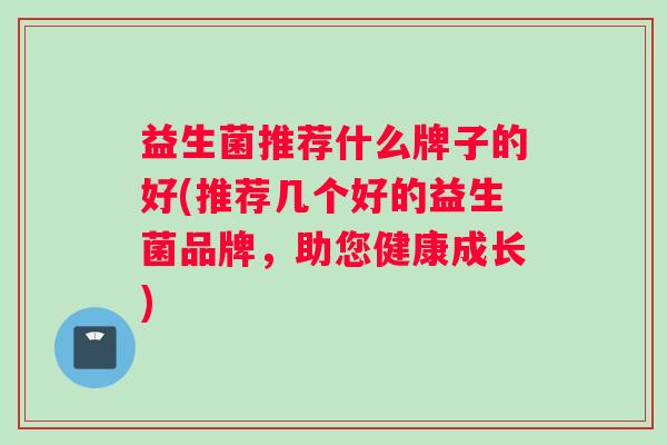益生菌推荐什么牌子的好(推荐几个好的益生菌品牌，助您健康成长)