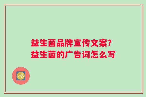 益生菌品牌宣传文案？益生菌的广告词怎么写