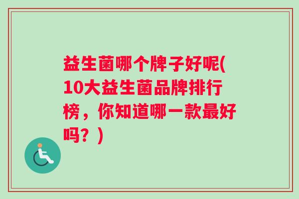 益生菌哪个牌子好呢(10大益生菌品牌排行榜，你知道哪一款最好吗？)